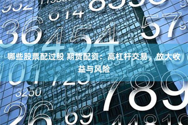 哪些股票配過股 期貨配資：高杠桿交易，放大收益與風險